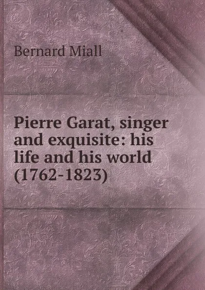 Обложка книги Pierre Garat, singer and exquisite: his life and his world (1762-1823), Miall Bernard
