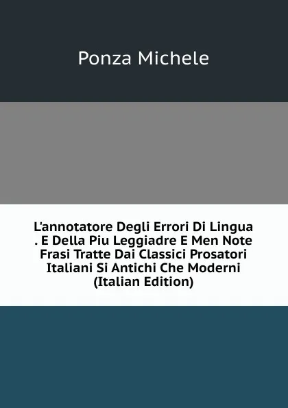 Обложка книги L.annotatore Degli Errori Di Lingua . E Della Piu Leggiadre E Men Note Frasi Tratte Dai Classici Prosatori Italiani Si Antichi Che Moderni (Italian Edition), Ponza Michele