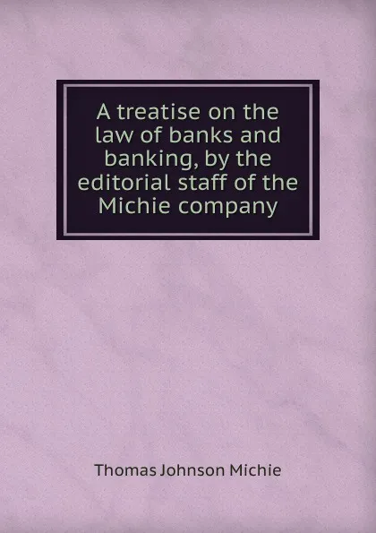 Обложка книги A treatise on the law of banks and banking, by the editorial staff of the Michie company, Thomas Johnson Michie