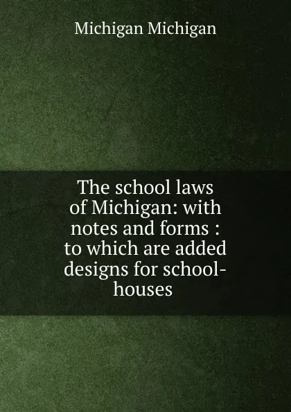 Обложка книги The school laws of Michigan: with notes and forms : to which are added designs for school-houses ., Michigan Michigan