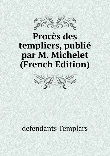 Обложка книги Proces des templiers, publie par M. Michelet (French Edition), defendants Templars