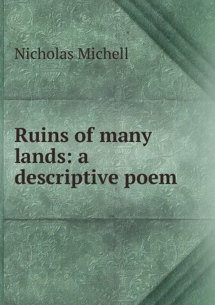 Обложка книги Ruins of many lands: a descriptive poem, Nicholas Michell