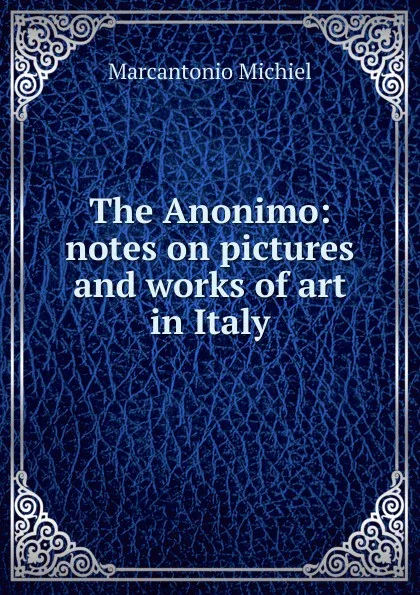 Обложка книги The Anonimo: notes on pictures and works of art in Italy, Marcantonio Michiel