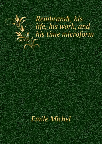 Обложка книги Rembrandt, his life, his work, and his time microform, Emile Michel