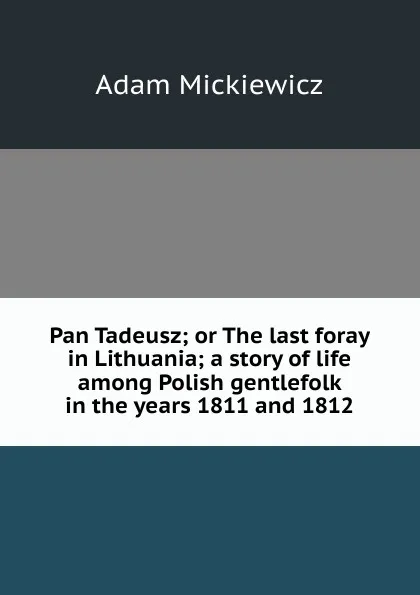 Обложка книги Pan Tadeusz; or The last foray in Lithuania; a story of life among Polish gentlefolk in the years 1811 and 1812, Adam Mickiewicz