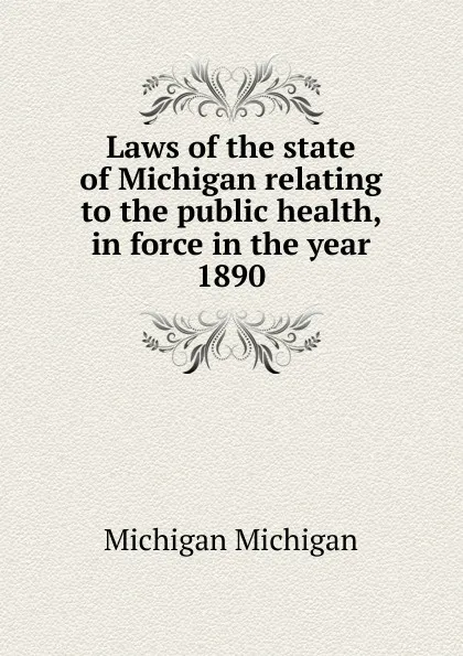 Обложка книги Laws of the state of Michigan relating to the public health, in force in the year 1890, Michigan Michigan