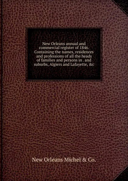 Обложка книги New Orleans annual and commercial register of 1846. Containing the names, residences and professions of all the heads of families and persons in . and suburbs, Algiers and Lafayette, .c., New Orleans Michel & Co.