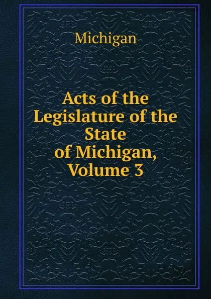 Обложка книги Acts of the Legislature of the State of Michigan, Volume 3, Michigan