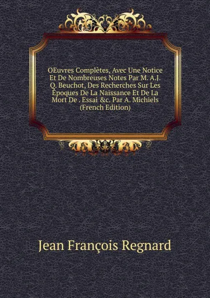 Обложка книги OEuvres Completes, Avec Une Notice Et De Nombreuses Notes Par M. A.J.Q. Beuchot, Des Recherches Sur Les Epoques De La Naissance Et De La Mort De . Essai .c. Par A. Michiels (French Edition), Jean François Regnard