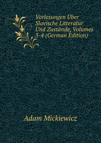 Обложка книги Vorlesungen Uber Slavische Litteratur Und Zustande, Volumes 3-4 (German Edition), Adam Mickiewicz