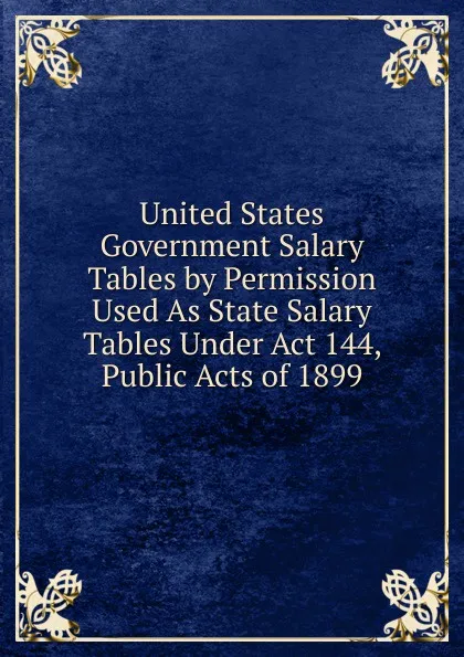 Обложка книги United States Government Salary Tables by Permission Used As State Salary Tables Under Act 144, Public Acts of 1899, 