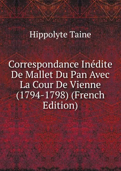 Обложка книги Correspondance Inedite De Mallet Du Pan Avec La Cour De Vienne (1794-1798) (French Edition), Taine Hippolyte