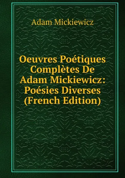 Обложка книги Oeuvres Poetiques Completes De Adam Mickiewicz: Poesies Diverses (French Edition), Adam Mickiewicz