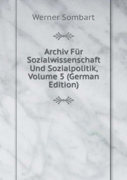 Обложка книги Archiv Fur Sozialwissenschaft Und Sozialpolitik, Volume 5 (German Edition), Werner Sombart