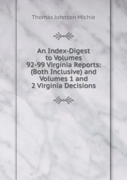 Обложка книги An Index-Digest to Volumes 92-99 Virginia Reports: (Both Inclusive) and Volumes 1 and 2 Virginia Decisions, Thomas Johnson Michie