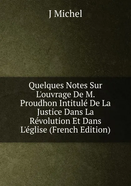 Обложка книги Quelques Notes Sur L.ouvrage De M. Proudhon Intitule De La Justice Dans La Revolution Et Dans L.eglise (French Edition), J Michel