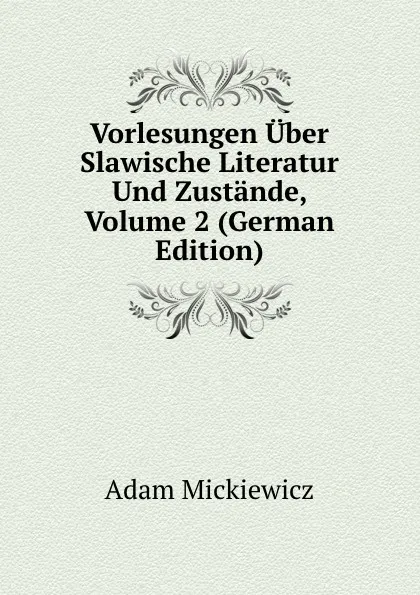 Обложка книги Vorlesungen Uber Slawische Literatur Und Zustande, Volume 2 (German Edition), Adam Mickiewicz