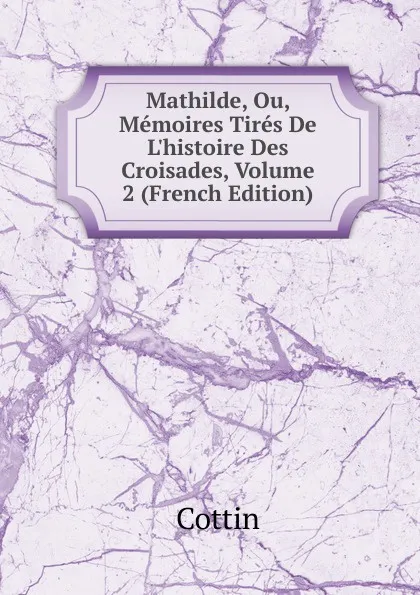 Обложка книги Mathilde, Ou, Memoires Tires De L.histoire Des Croisades, Volume 2 (French Edition), Cottin