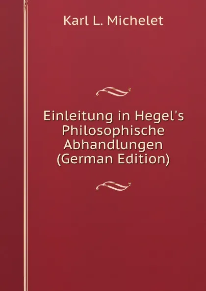 Обложка книги Einleitung in Hegel.s Philosophische Abhandlungen (German Edition), Karl L. Michelet