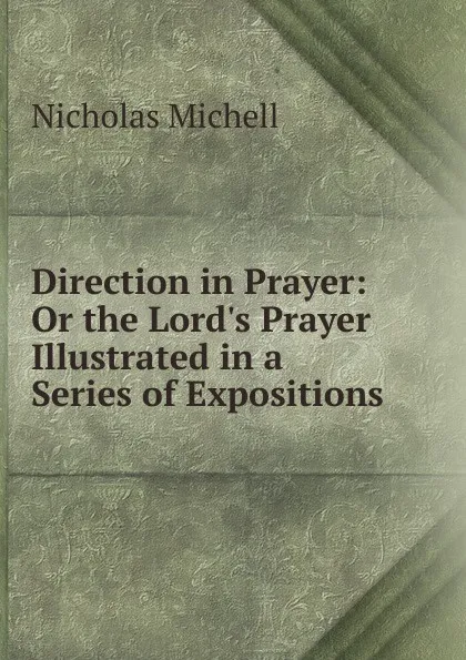 Обложка книги Direction in Prayer: Or the Lord.s Prayer Illustrated in a Series of Expositions, Nicholas Michell