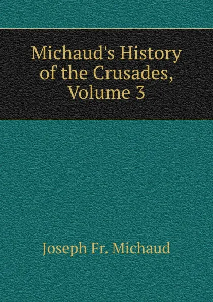 Обложка книги Michaud.s History of the Crusades, Volume 3, Joseph Fr. Michaud