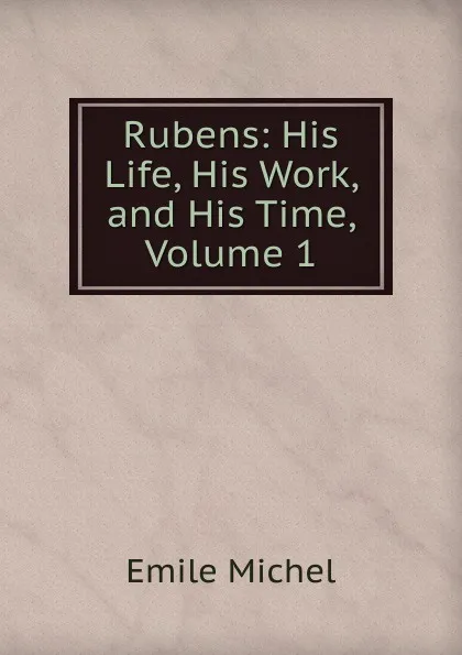 Обложка книги Rubens: His Life, His Work, and His Time, Volume 1, Emile Michel