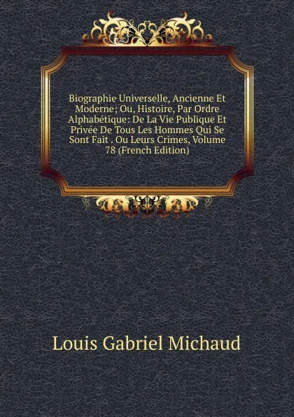 Обложка книги Biographie Universelle, Ancienne Et Moderne; Ou, Histoire, Par Ordre Alphabetique: De La Vie Publique Et Privee De Tous Les Hommes Qui Se Sont Fait . Ou Leurs Crimes, Volume 78 (French Edition), Louis Gabriel Michaud