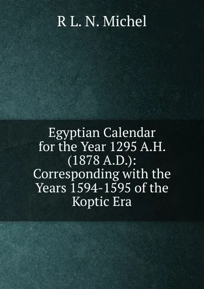 Обложка книги Egyptian Calendar for the Year 1295 A.H. (1878 A.D.): Corresponding with the Years 1594-1595 of the Koptic Era, R L. N. Michel