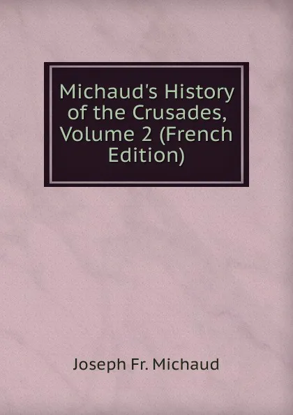 Обложка книги Michaud.s History of the Crusades, Volume 2 (French Edition), Joseph Fr. Michaud