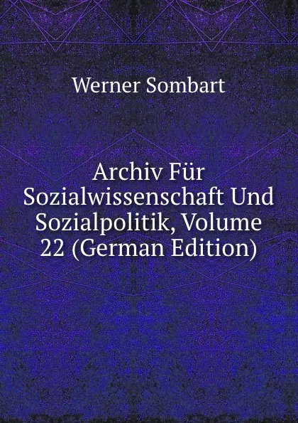 Обложка книги Archiv Fur Sozialwissenschaft Und Sozialpolitik, Volume 22 (German Edition), Werner Sombart