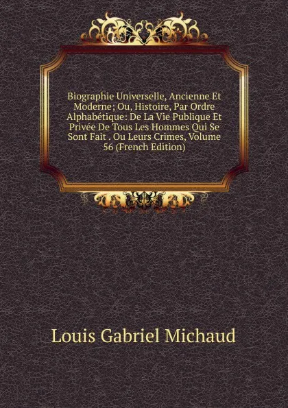 Обложка книги Biographie Universelle, Ancienne Et Moderne; Ou, Histoire, Par Ordre Alphabetique: De La Vie Publique Et Privee De Tous Les Hommes Qui Se Sont Fait . Ou Leurs Crimes, Volume 56 (French Edition), Louis Gabriel Michaud