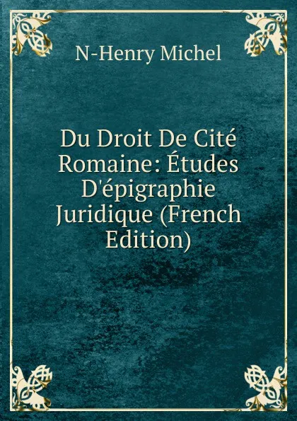 Обложка книги Du Droit De Cite Romaine: Etudes D.epigraphie Juridique (French Edition), N-Henry Michel