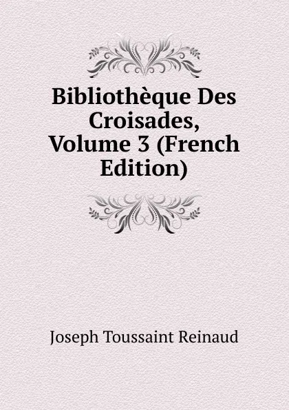 Обложка книги Bibliotheque Des Croisades, Volume 3 (French Edition), Joseph Toussaint Reinaud