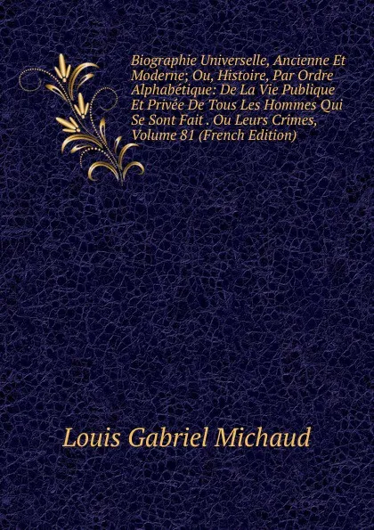 Обложка книги Biographie Universelle, Ancienne Et Moderne; Ou, Histoire, Par Ordre Alphabetique: De La Vie Publique Et Privee De Tous Les Hommes Qui Se Sont Fait . Ou Leurs Crimes, Volume 81 (French Edition), Louis Gabriel Michaud