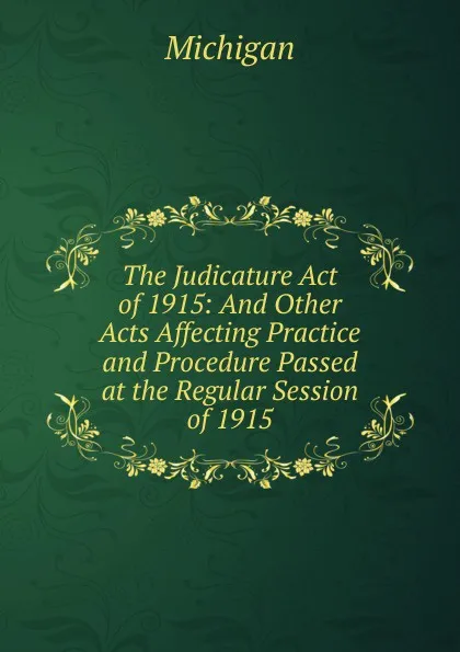 Обложка книги The Judicature Act of 1915: And Other Acts Affecting Practice and Procedure Passed at the Regular Session of 1915, Michigan