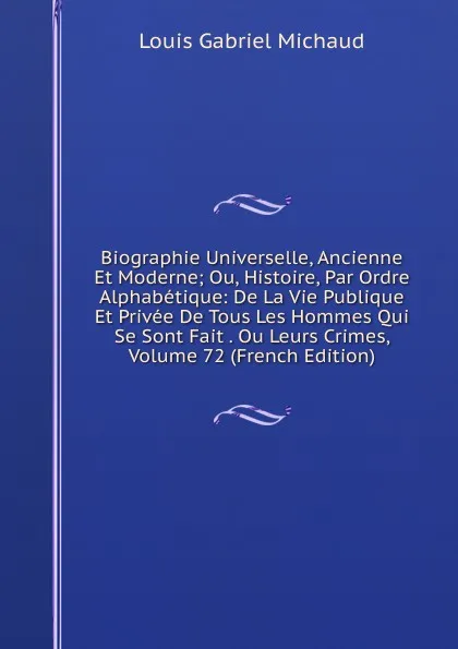 Обложка книги Biographie Universelle, Ancienne Et Moderne; Ou, Histoire, Par Ordre Alphabetique: De La Vie Publique Et Privee De Tous Les Hommes Qui Se Sont Fait . Ou Leurs Crimes, Volume 72 (French Edition), Louis Gabriel Michaud