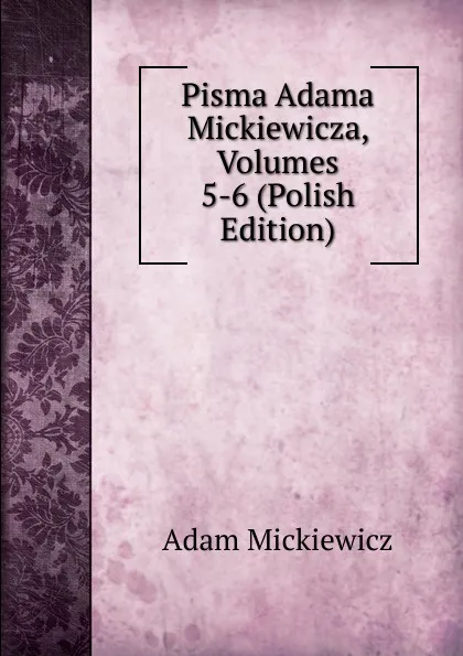 Обложка книги Pisma Adama Mickiewicza, Volumes 5-6 (Polish Edition), Adam Mickiewicz