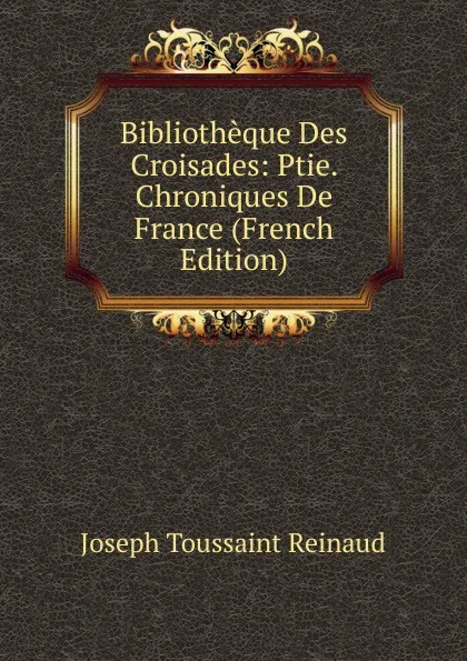 Обложка книги Bibliotheque Des Croisades: Ptie. Chroniques De France (French Edition), Joseph Toussaint Reinaud