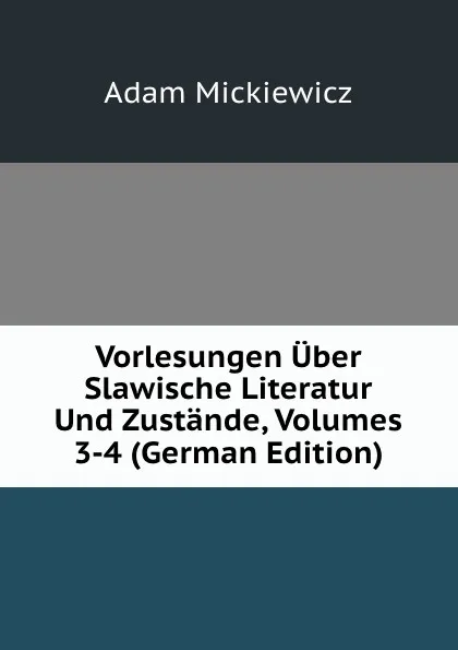 Обложка книги Vorlesungen Uber Slawische Literatur Und Zustande, Volumes 3-4 (German Edition), Adam Mickiewicz