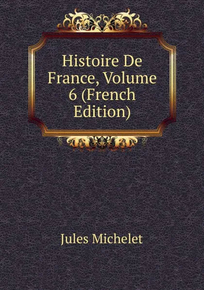 Обложка книги Histoire De France, Volume 6 (French Edition), Jules