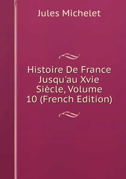 Обложка книги Histoire De France Jusqu.au Xvie Siecle, Volume 10 (French Edition), Jules