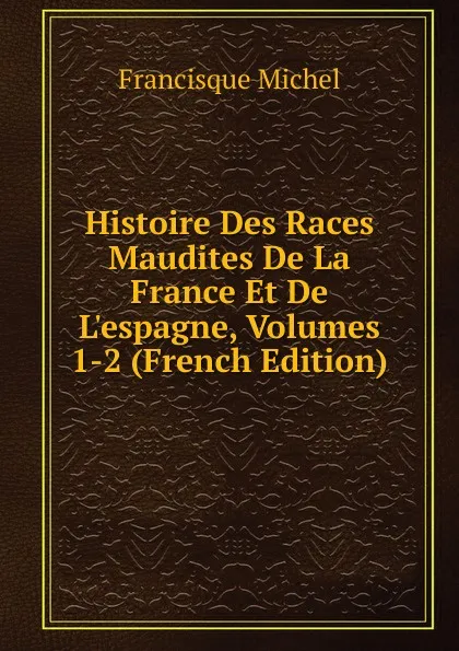 Обложка книги Histoire Des Races Maudites De La France Et De L.espagne, Volumes 1-2 (French Edition), Michel Francisque