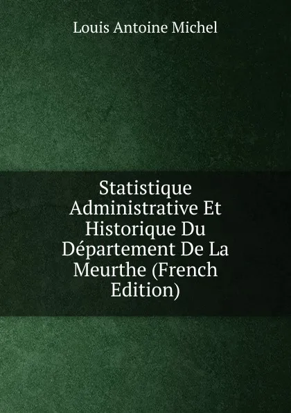 Обложка книги Statistique Administrative Et Historique Du Departement De La Meurthe (French Edition), Louis Antoine Michel