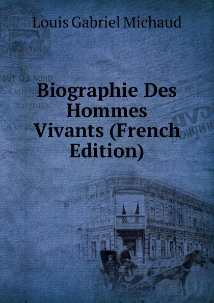 Обложка книги Biographie Des Hommes Vivants (French Edition), Louis Gabriel Michaud