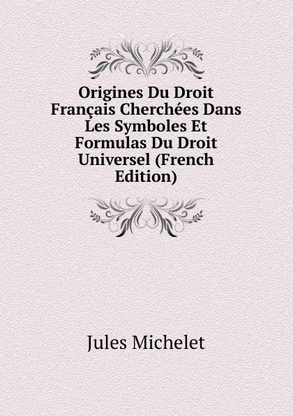 Обложка книги Origines Du Droit Francais Cherchees Dans Les Symboles Et Formulas Du Droit Universel (French Edition), Jules