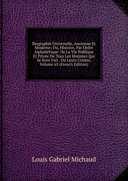 Обложка книги Biographie Universelle, Ancienne Et Moderne; Ou, Histoire, Par Ordre Alphabetique: De La Vie Publique Et Privee De Tous Les Hommes Qui Se Sont Fait . Ou Leurs Crimes, Volume 63 (French Edition), Louis Gabriel Michaud