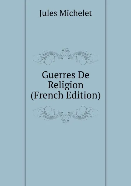 Обложка книги Guerres De Religion (French Edition), Jules
