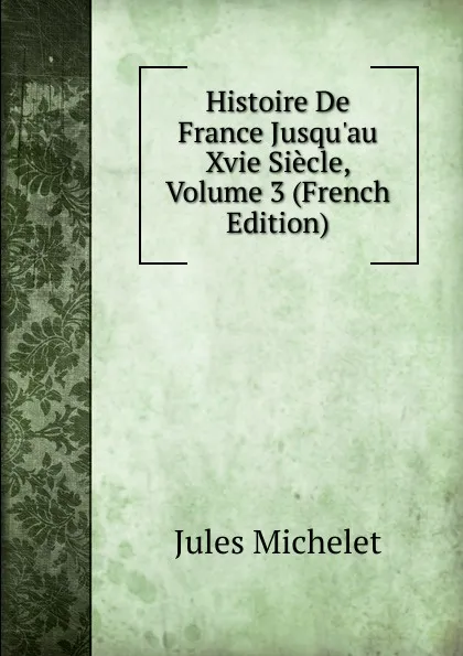 Обложка книги Histoire De France Jusqu.au Xvie Siecle, Volume 3 (French Edition), Jules