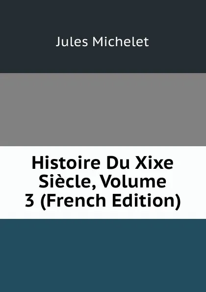 Обложка книги Histoire Du Xixe Siecle, Volume 3 (French Edition), Jules