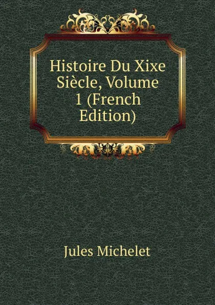 Обложка книги Histoire Du Xixe Siecle, Volume 1 (French Edition), Jules